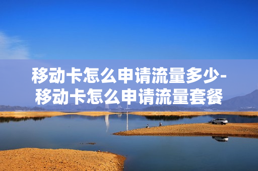 移动卡怎么申请流量多少-移动卡怎么申请流量套餐