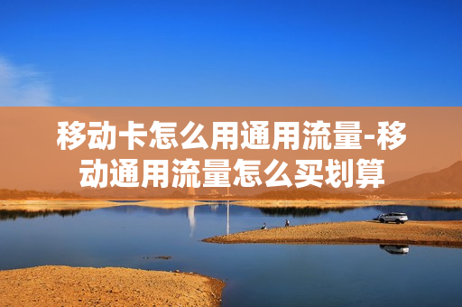 移动卡怎么用通用流量-移动通用流量怎么买划算