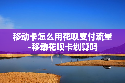 移动卡怎么用花呗支付流量-移动花呗卡划算吗