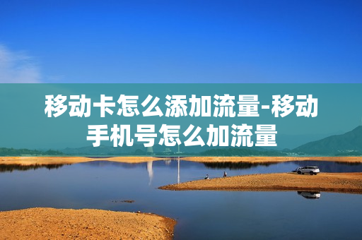 移动卡怎么添加流量-移动手机号怎么加流量