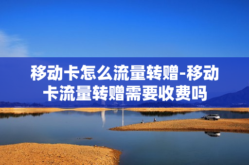 移动卡怎么流量转赠-移动卡流量转赠需要收费吗
