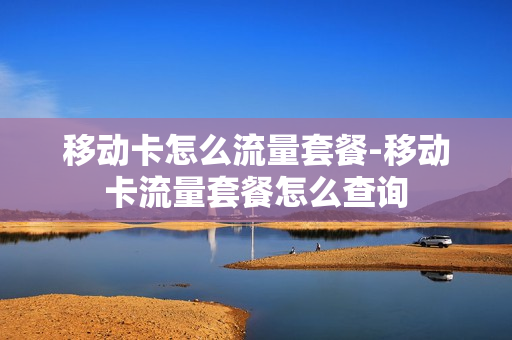移动卡怎么流量套餐-移动卡流量套餐怎么查询