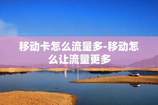 移动卡怎么流量多-移动怎么让流量更多