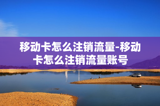 移动卡怎么注销流量-移动卡怎么注销流量账号