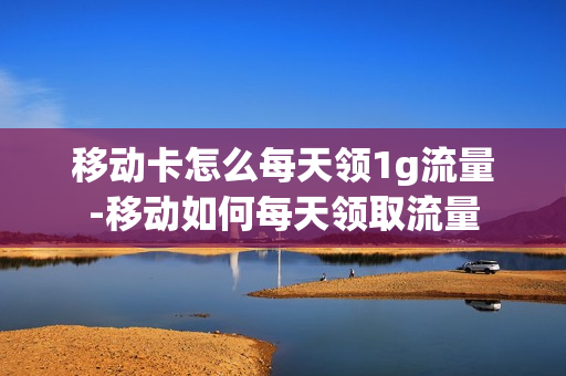 移动卡怎么每天领1g流量-移动如何每天领取流量