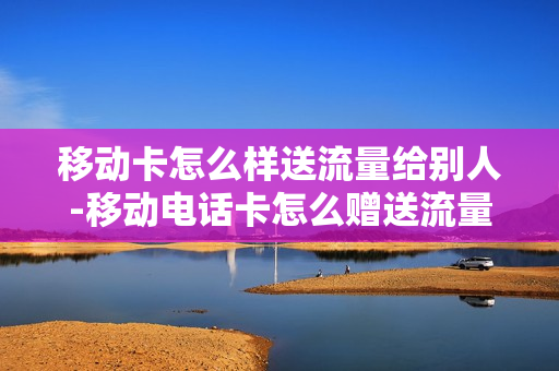 移动卡怎么样送流量给别人-移动电话卡怎么赠送流量