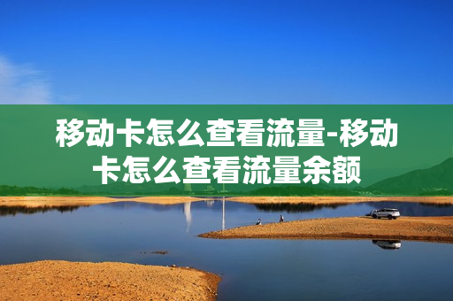 移动卡怎么查看流量-移动卡怎么查看流量余额