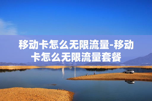 移动卡怎么无限流量-移动卡怎么无限流量套餐