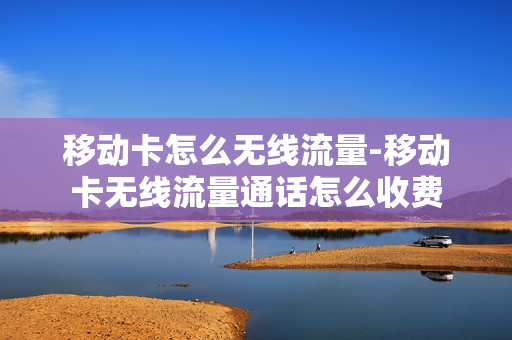 移动卡怎么无线流量-移动卡无线流量通话怎么收费