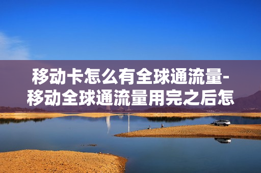 移动卡怎么有全球通流量-移动全球通流量用完之后怎么收费