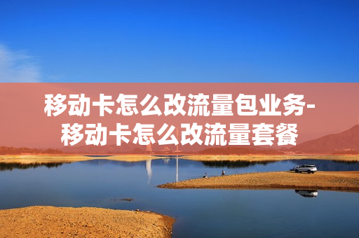 移动卡怎么改流量包业务-移动卡怎么改流量套餐