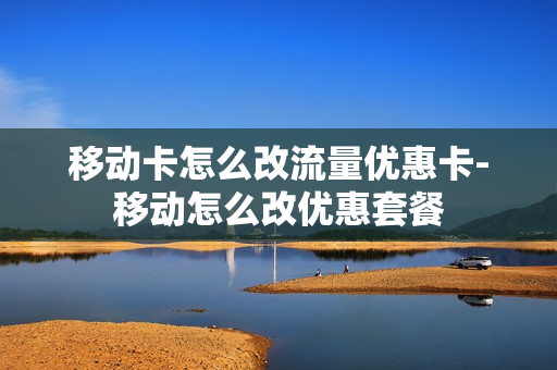 移动卡怎么改流量优惠卡-移动怎么改优惠套餐