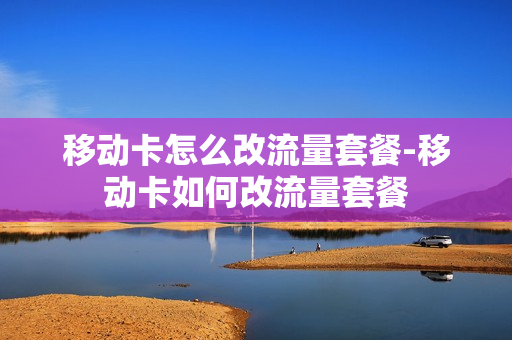 移动卡怎么改流量套餐-移动卡如何改流量套餐