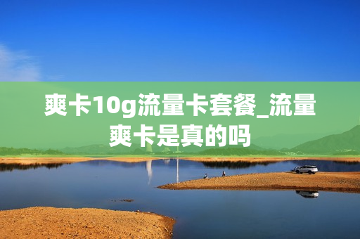 爽卡10g流量卡套餐_流量爽卡是真的吗