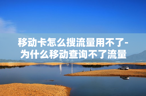 移动卡怎么搜流量用不了-为什么移动查询不了流量