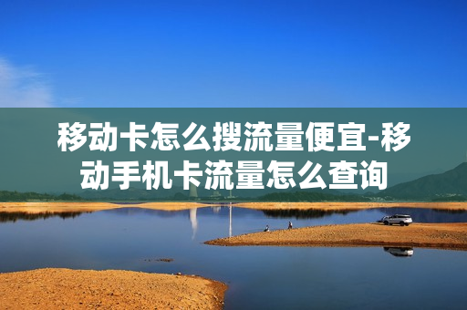 移动卡怎么搜流量便宜-移动手机卡流量怎么查询