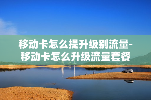 移动卡怎么提升级别流量-移动卡怎么升级流量套餐