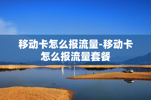 移动卡怎么报流量-移动卡怎么报流量套餐