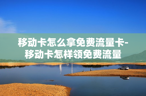 移动卡怎么拿免费流量卡-移动卡怎样领免费流量