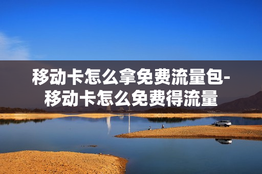 移动卡怎么拿免费流量包-移动卡怎么免费得流量
