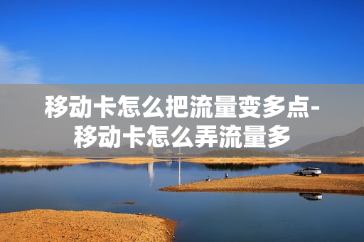 移动卡怎么把流量变多点-移动卡怎么弄流量多