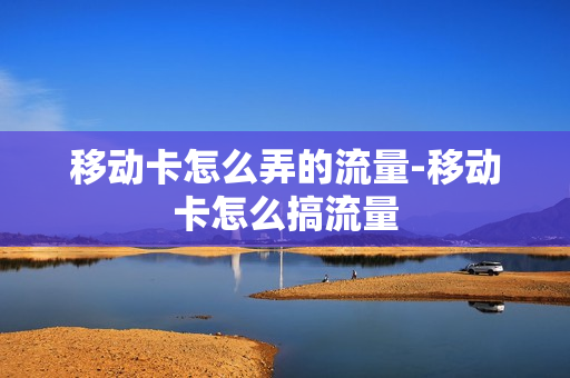 移动卡怎么弄的流量-移动卡怎么搞流量