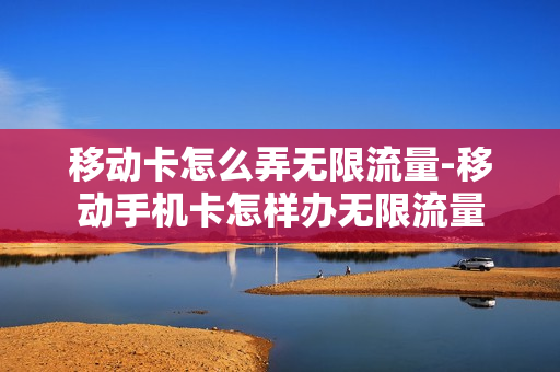 移动卡怎么弄无限流量-移动手机卡怎样办无限流量