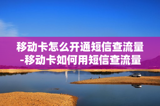 移动卡怎么开通短信查流量-移动卡如何用短信查流量