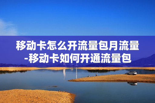 移动卡怎么开流量包月流量-移动卡如何开通流量包
