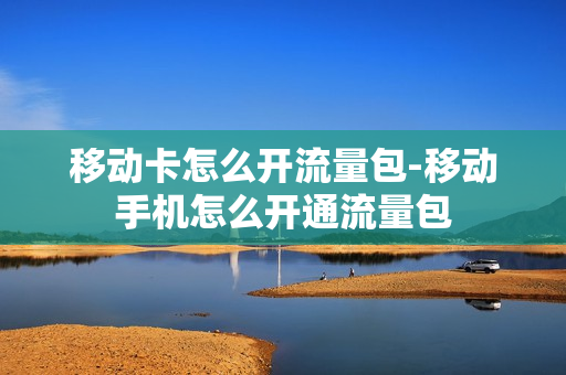 移动卡怎么开流量包-移动手机怎么开通流量包