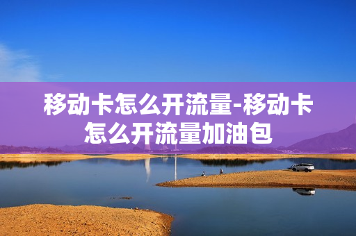 移动卡怎么开流量-移动卡怎么开流量加油包