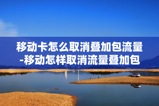 移动卡怎么取消叠加包流量-移动怎样取消流量叠加包