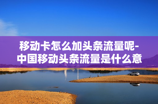 移动卡怎么加头条流量呢-中国移动头条流量是什么意思