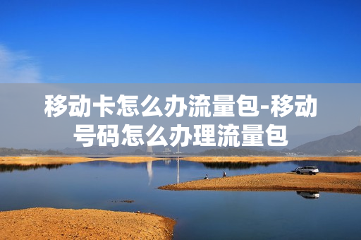 移动卡怎么办流量包-移动号码怎么办理流量包