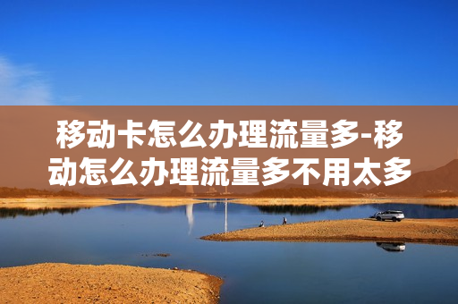 移动卡怎么办理流量多-移动怎么办理流量多不用太多钱的