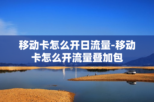 移动卡怎么开日流量-移动卡怎么开流量叠加包