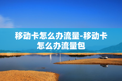 移动卡怎么办流量-移动卡怎么办流量包