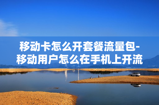 移动卡怎么开套餐流量包-移动用户怎么在手机上开流量套餐