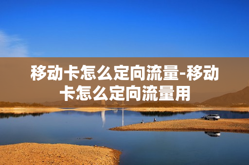 移动卡怎么定向流量-移动卡怎么定向流量用