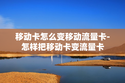 移动卡怎么变移动流量卡-怎样把移动卡变流量卡