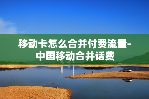 移动卡怎么合并付费流量-中国移动合并话费