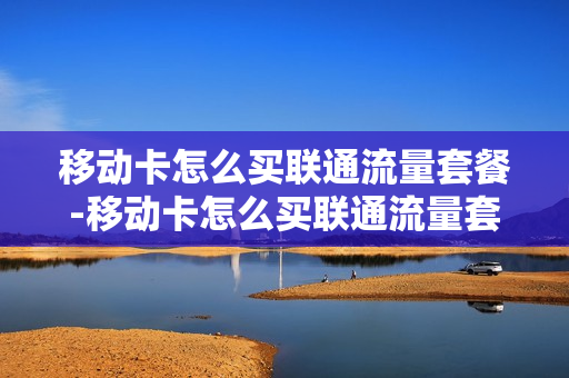 移动卡怎么买联通流量套餐-移动卡怎么买联通流量套餐的