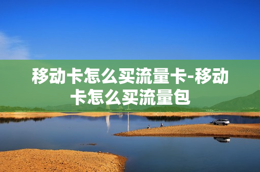移动卡怎么买流量卡-移动卡怎么买流量包
