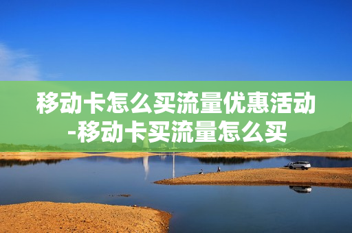 移动卡怎么买流量优惠活动-移动卡买流量怎么买