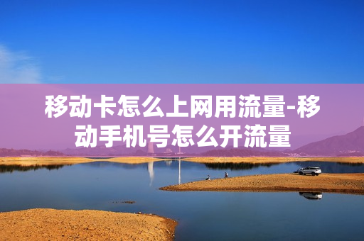 移动卡怎么上网用流量-移动手机号怎么开流量