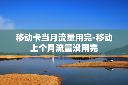 移动卡当月流量用完-移动上个月流量没用完