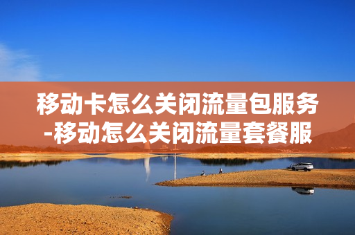 移动卡怎么关闭流量包服务-移动怎么关闭流量套餐服务