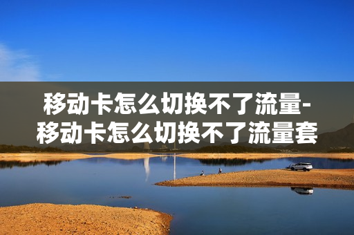 移动卡怎么切换不了流量-移动卡怎么切换不了流量套餐