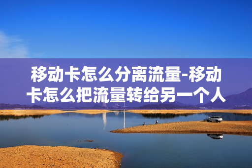 移动卡怎么分离流量-移动卡怎么把流量转给另一个人