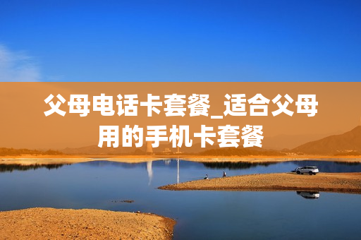 父母电话卡套餐_适合父母用的手机卡套餐